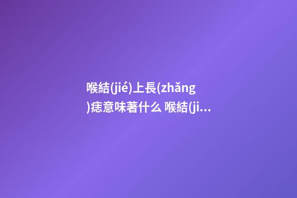 喉結(jié)上長(zhǎng)痣意味著什么 喉結(jié)部位的痣是吉還是兇